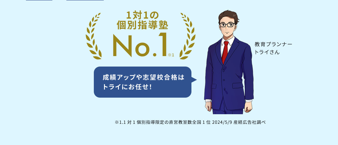 1対1の個別指導塾No.1※1 成績アップ志望校合格はトライにお任せ 教育プランナー トライさん ※1.1対1個別指導限定の直営教室数全国1位2024／5／9産経広告社調べ