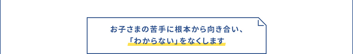 お子さまの苦手に根本から向き合い、「わからない」をなくします