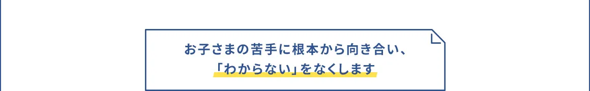 お子さまの苦手に根本から向き合い、「わからない」をなくします