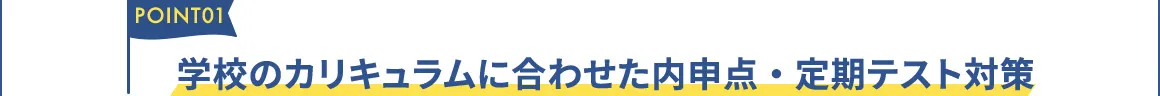 POINT01 学校のカリキュラムに合わせた内申点・定期テスト対策