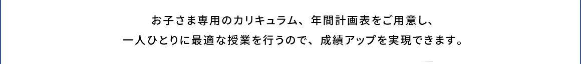 お子さま専用のカリキュラム、年間計画表をご用意し、一人ひとりに最適な授業を行うので、成績アップを実現できます。