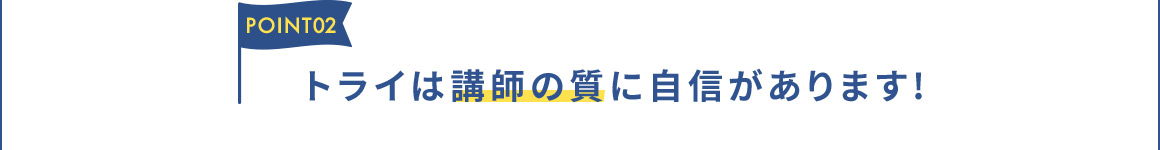 POINT02 トライは講師の質に自信があります！
