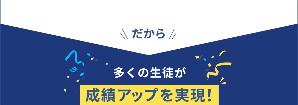 だから 多くの生徒が成績アップを実現！