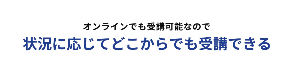 オンラインでも受講可能なので 状況に応じて どこからでも受講できる