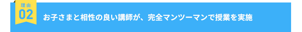 理由02 お子さまと相性の良い講師が、完全マンツーマンで授業を実施