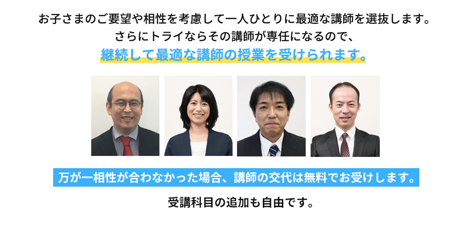 お子さまのご要望や相性を考慮して一人ひとりに最適な講師を選抜します。さらにトライならその講師が専任になるので、継続して最適な講師の授業を受けられます。