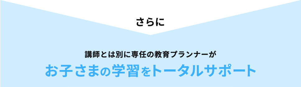 さらに 講師とは別に専任の教育プランナーが お子さまの学習を トータルサポート