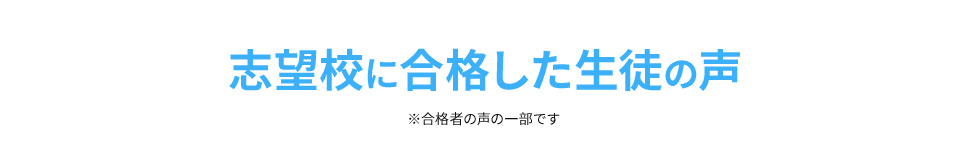 志望校に合格した 生徒の声 ※合格者の声の一部です