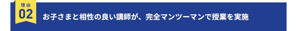 理由02 お子さまと相性の良い講師が、完全マンツーマンで授業を実施
