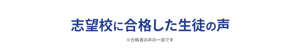 志望校に合格した 生徒の声 ※合格者の声の一部です