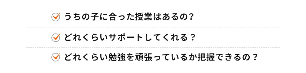 うちの子に合った授業はあるの？ どれくらいサポートしてくれる？ どれくらい勉強を頑張っているか把握できるの？