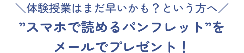 体験授業はまだ早いかも？という方へ ”スマホで読めるパンフレット”をメールでプレゼント！